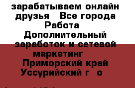 зарабатываем онлайн друзья - Все города Работа » Дополнительный заработок и сетевой маркетинг   . Приморский край,Уссурийский г. о. 